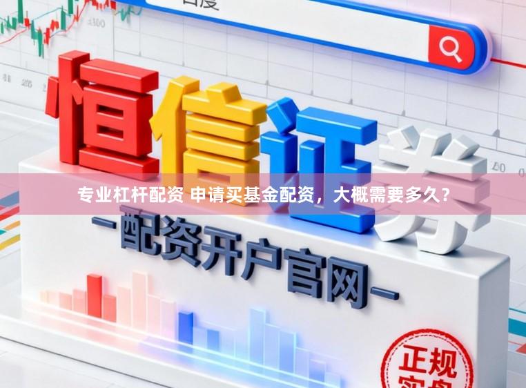 专业杠杆配资 申请买基金配资，大概需要多久？
