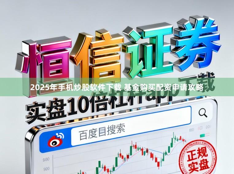 2025年手机炒股软件下载 基金购买配资申请攻略