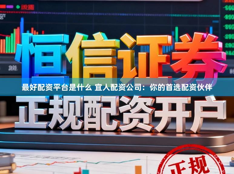 最好配资平台是什么 宜人配资公司：你的首选配资伙伴