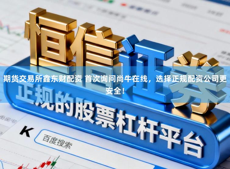 期货交易所鑫东财配资 首次询问尚牛在线，选择正规配资公司更安全！