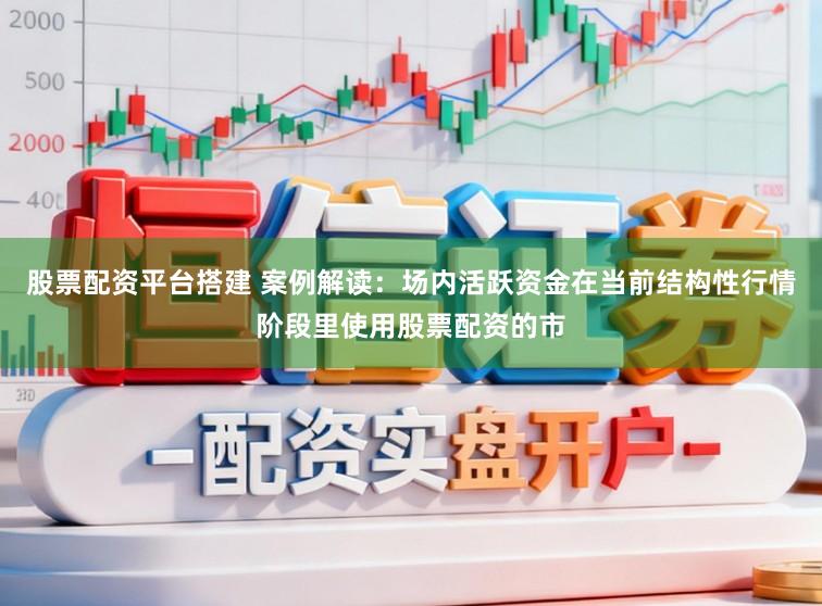 股票配资平台搭建 案例解读：场内活跃资金在当前结构性行情阶段里使用股票配资的市