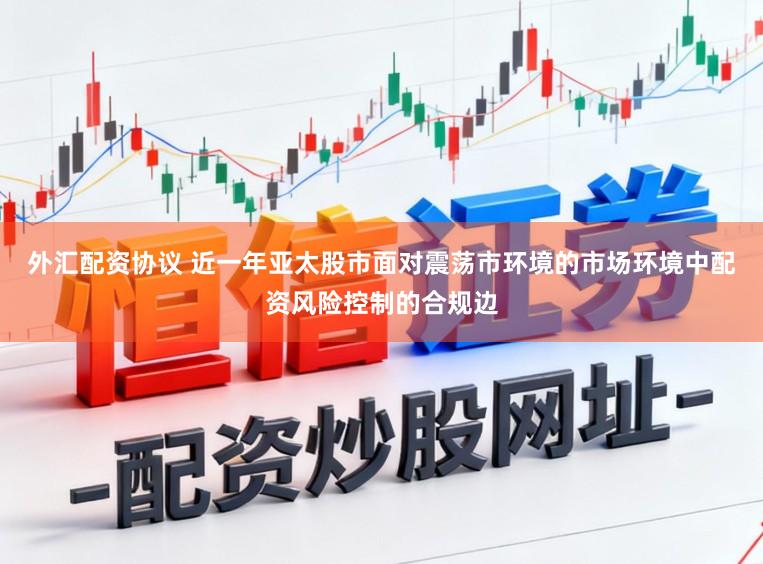 外汇配资协议 近一年亚太股市面对震荡市环境的市场环境中配资风险控制的合规边