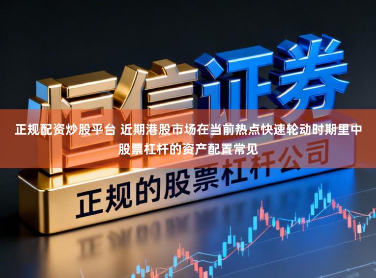 正规配资炒股平台 近期港股市场在当前热点快速轮动时期里中股票杠杆的资产配置常见