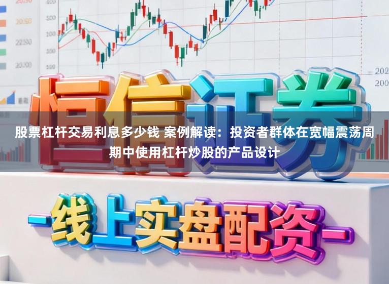 股票杠杆交易利息多少钱 案例解读：投资者群体在宽幅震荡周期中使用杠杆炒股的产品设计