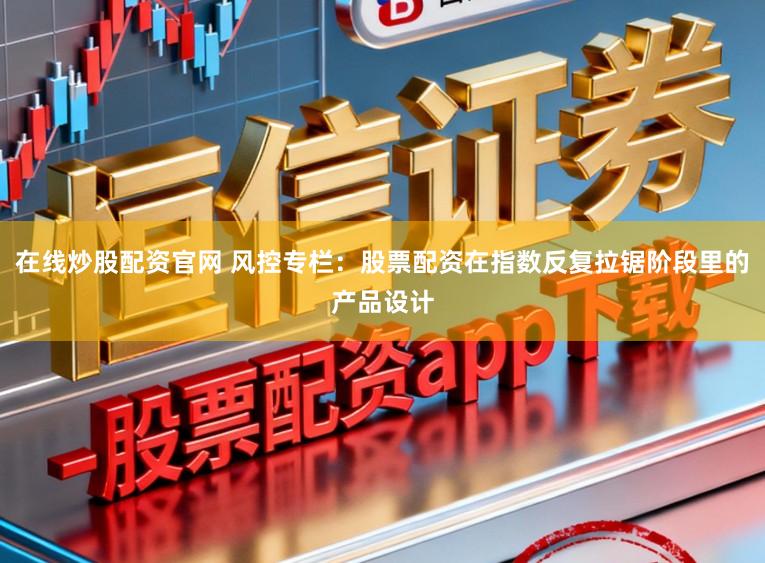 在线炒股配资官网 风控专栏：股票配资在指数反复拉锯阶段里的产品设计