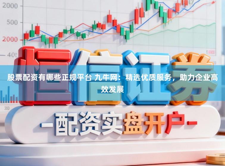 股票配资有哪些正规平台 九牛网：精选优质服务，助力企业高效发展