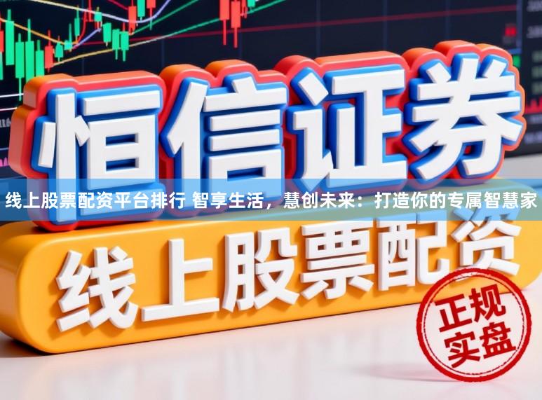 线上股票配资平台排行 智享生活,慧创未来:打造你的专属智慧家