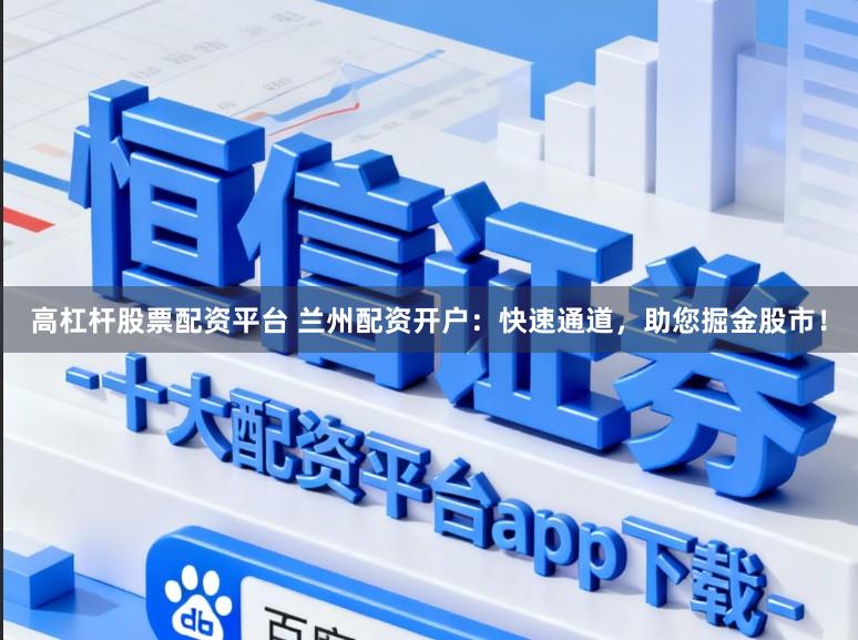 高杠杆股票配资平台 兰州配资开户：快速通道，助您掘金股市！