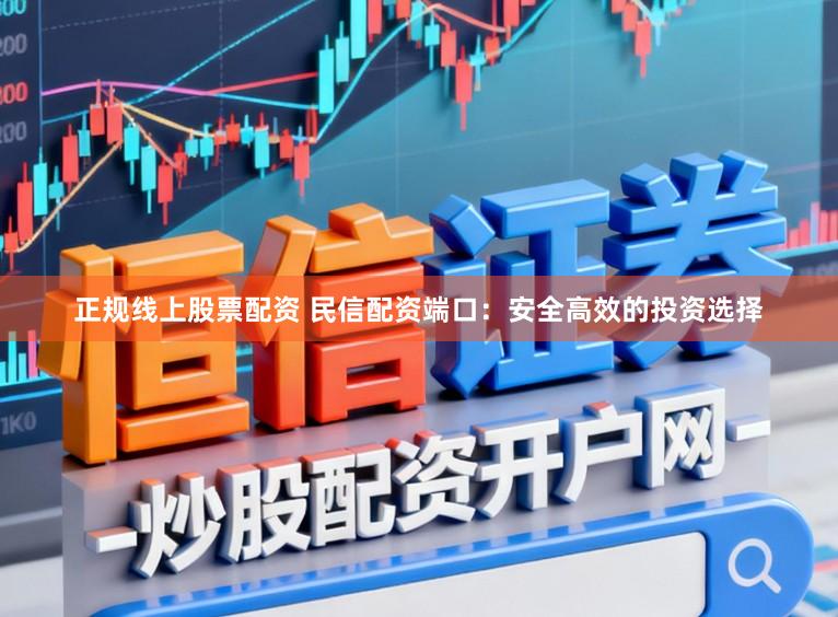正规线上股票配资 民信配资端口：安全高效的投资选择