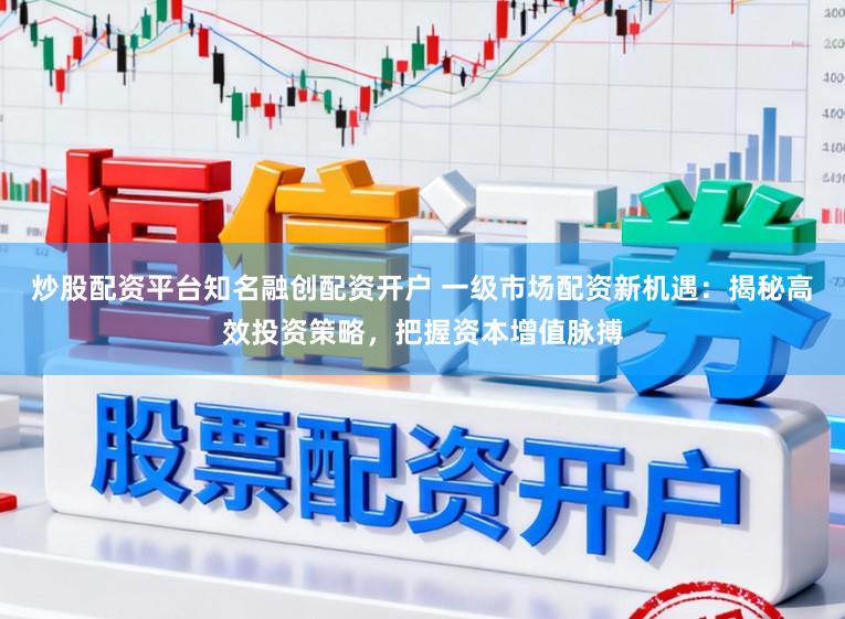 炒股配资平台知名融创配资开户 一级市场配资新机遇：揭秘高效投资策略，把握资本增值脉搏