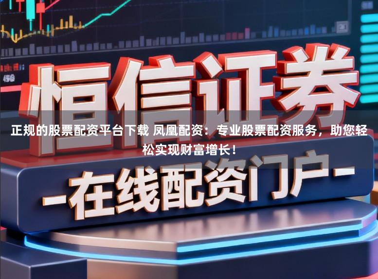 正规的股票配资平台下载 凤凰配资：专业股票配资服务，助您轻松实现财富增长！