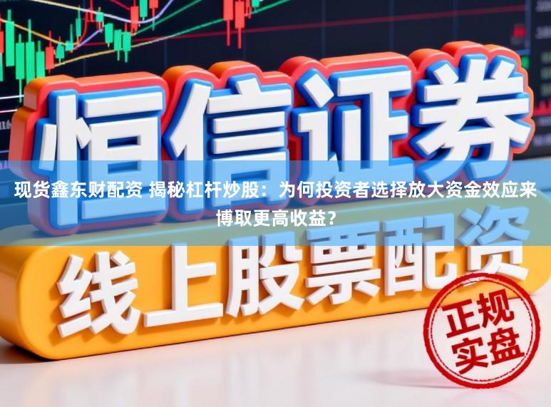 现货鑫东财配资 揭秘杠杆炒股：为何投资者选择放大资金效应来博取更高收益？