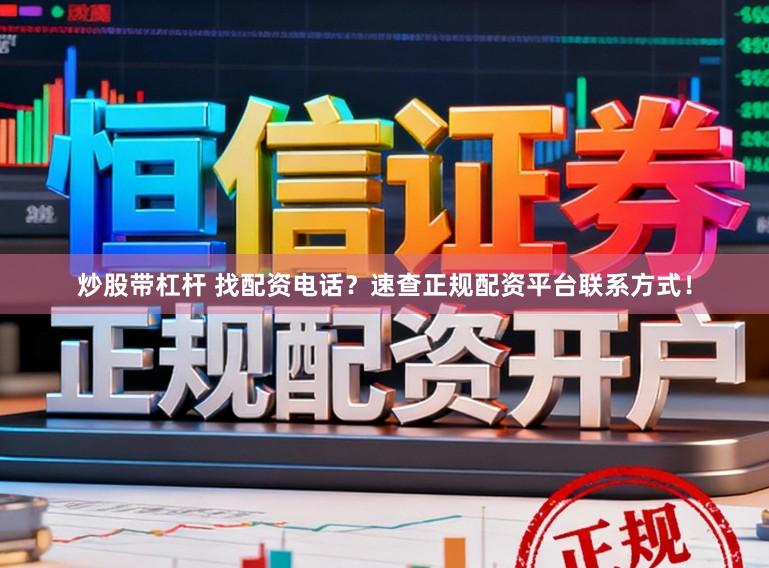 炒股带杠杆 找配资电话？速查正规配资平台联系方式！