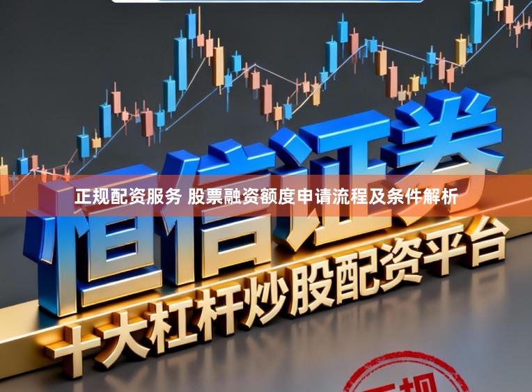 正规配资服务 股票融资额度申请流程及条件解析