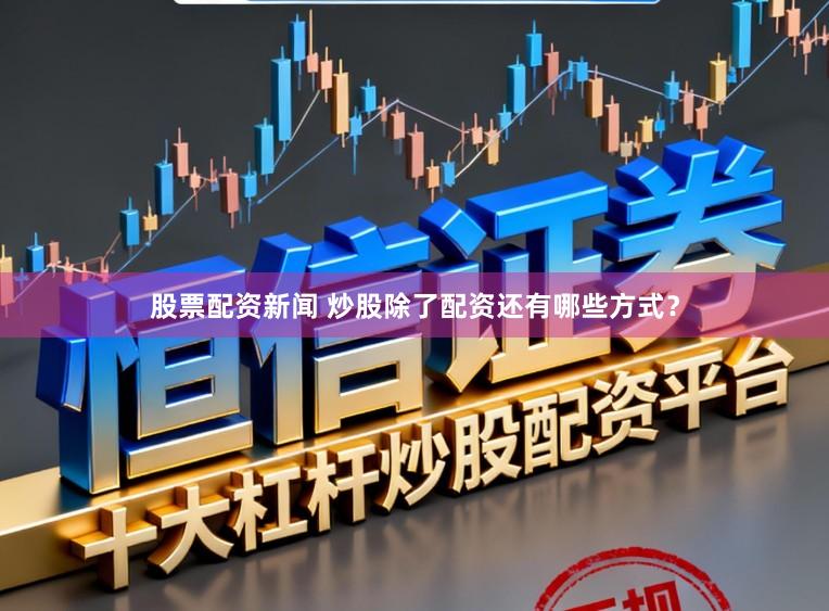 股票配资新闻 炒股除了配资还有哪些方式？