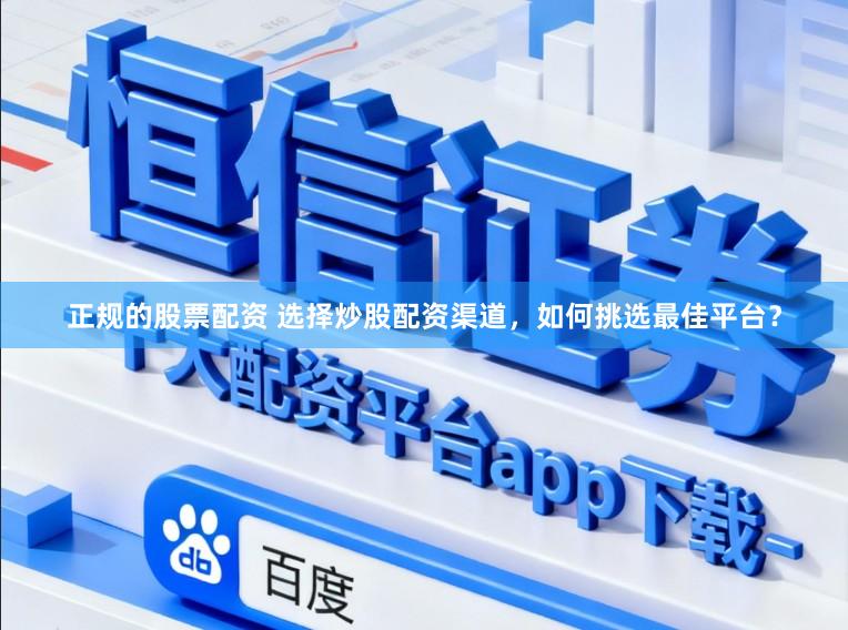正规的股票配资 选择炒股配资渠道，如何挑选最佳平台？