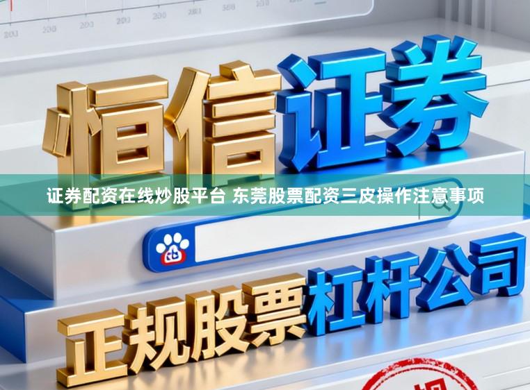 证券配资在线炒股平台 东莞股票配资三皮操作注意事项