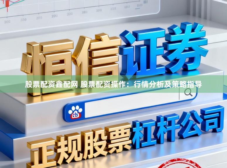 股票配资鑫配网 股票配资操作：行情分析及策略指导