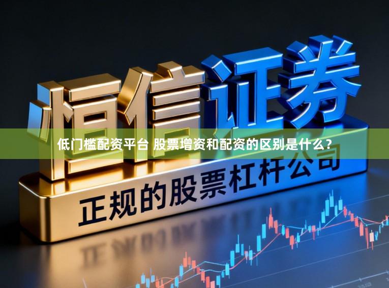 低门槛配资平台 股票增资和配资的区别是什么？
