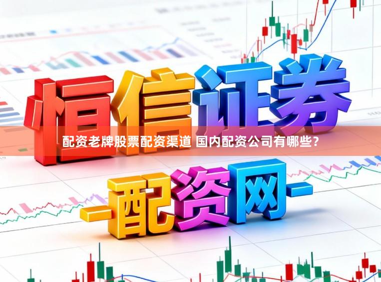 配资老牌股票配资渠道 国内配资公司有哪些?