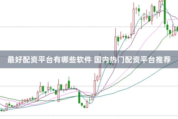 最好配资平台有哪些软件 国内热门配资平台推荐