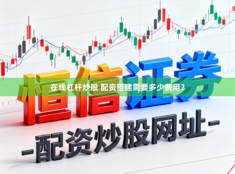 在线杠杆炒股 配资搭建需要多少费用？