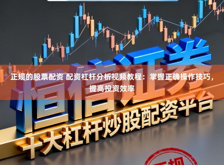 正规的股票配资 配资杠杆分析视频教程：掌握正确操作技巧，提高投资效率