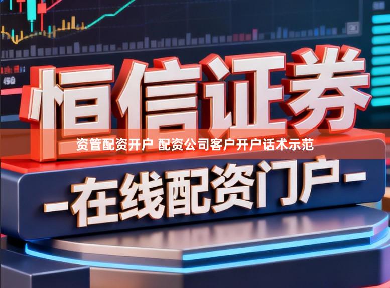 资管配资开户 配资公司客户开户话术示范