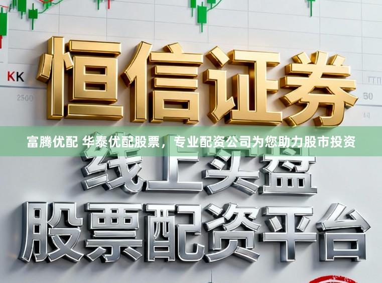 富腾优配 华泰优配股票，专业配资公司为您助力股市投资