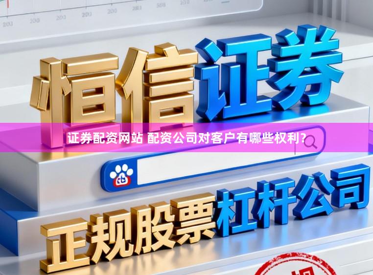 证券配资网站 配资公司对客户有哪些权利？