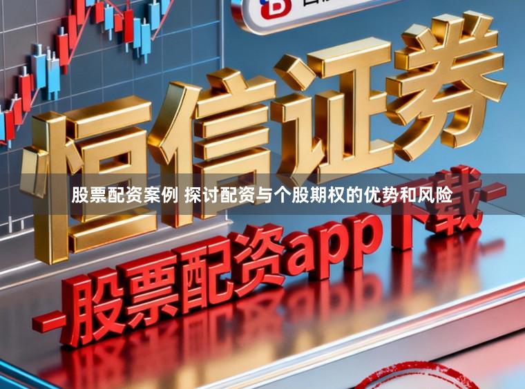 股票配资案例 探讨配资与个股期权的优势和风险