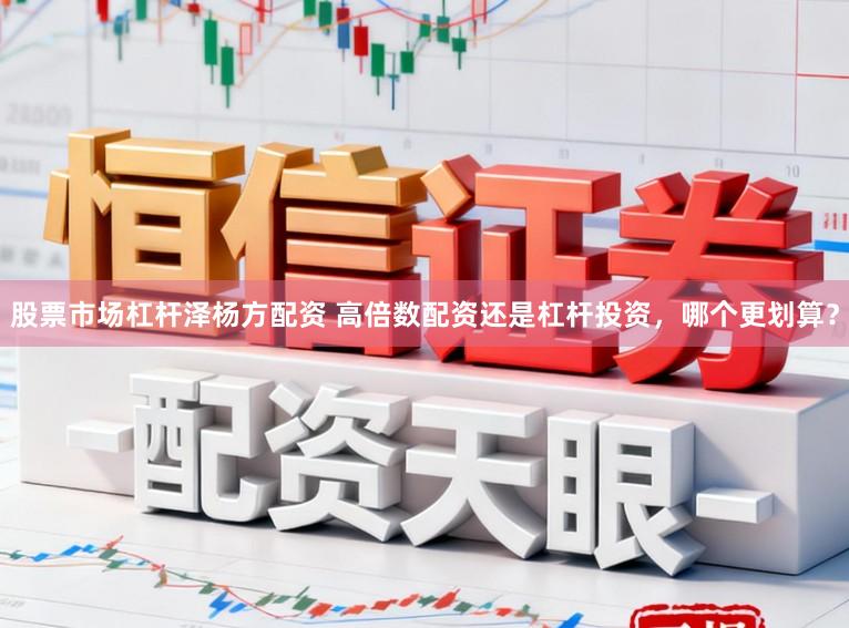 股票市场杠杆泽杨方配资 高倍数配资还是杠杆投资，哪个更划算？