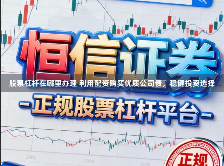 股票杠杆在哪里办理 利用配资购买优质公司债，稳健投资选择