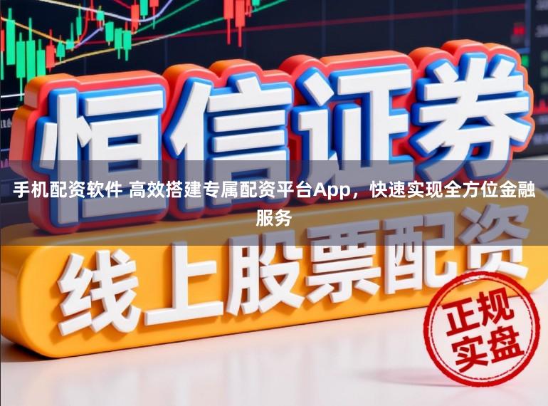手机配资软件 高效搭建专属配资平台App，快速实现全方位金融服务