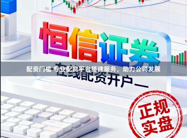 配资门槛 专业配资平台搭建服务，助力公司发展