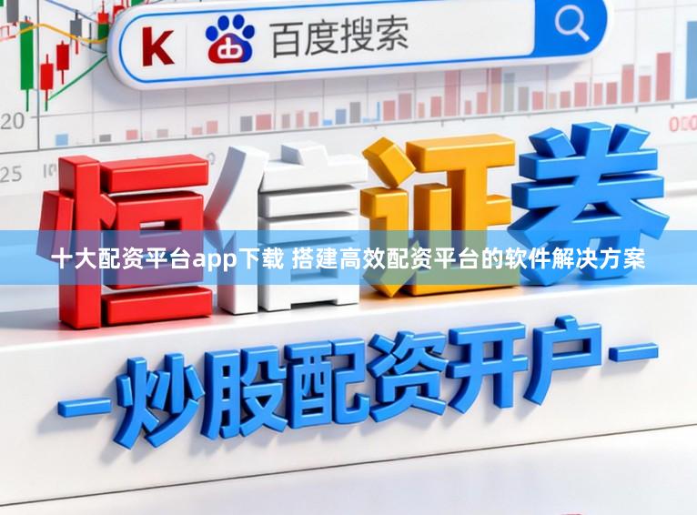 十大配资平台app下载 搭建高效配资平台的软件解决方案