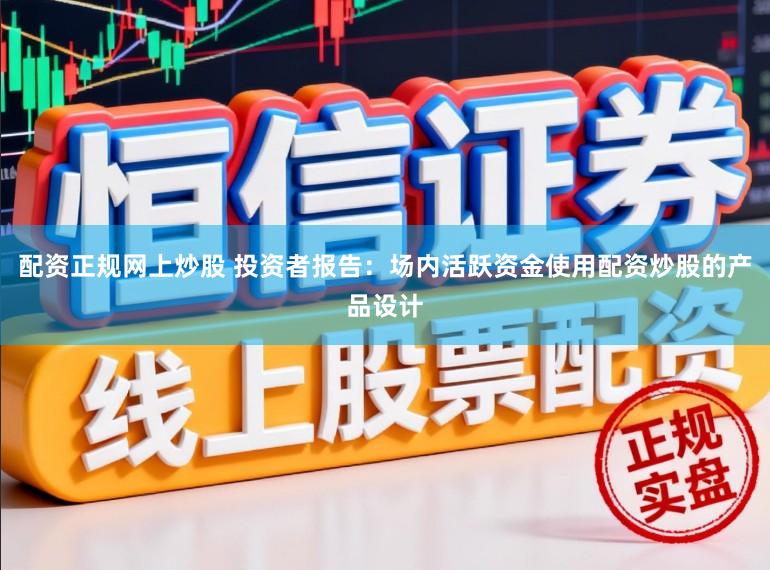 配资正规网上炒股 投资者报告：场内活跃资金使用配资炒股的产品设计
