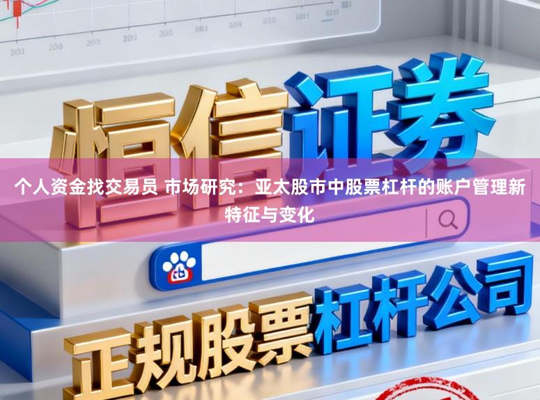 个人资金找交易员 市场研究：亚太股市中股票杠杆的账户管理新特征与变化