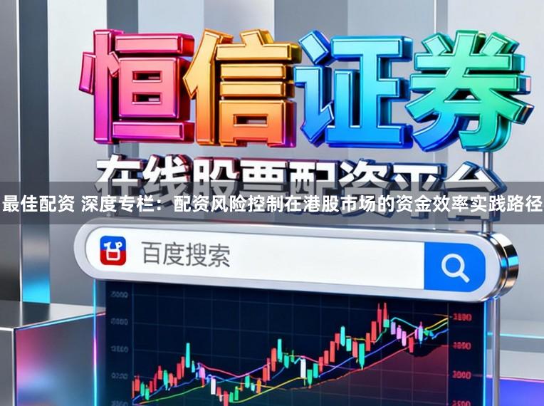 最佳配资 深度专栏：配资风险控制在港股市场的资金效率实践路径