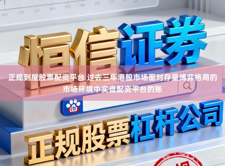 正规到屋股票配资平台 过去三年港股市场面对存量博弈格局的市场环境中实盘配资平台的账