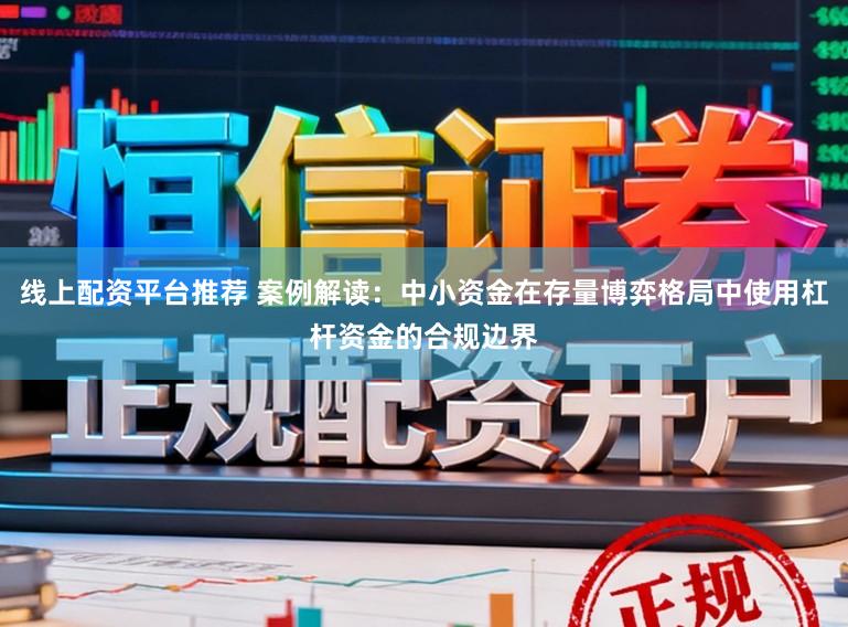 线上配资平台推荐 案例解读：中小资金在存量博弈格局中使用杠杆资金的合规边界