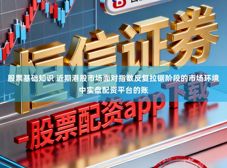 股票基础知识 近期港股市场面对指数反复拉锯阶段的市场环境中实盘配资平台的账