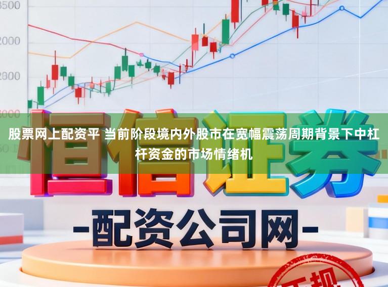 股票网上配资平 当前阶段境内外股市在宽幅震荡周期背景下中杠杆资金的市场情绪机