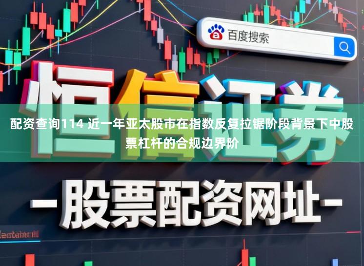 配资查询114 近一年亚太股市在指数反复拉锯阶段背景下中股票杠杆的合规边界阶