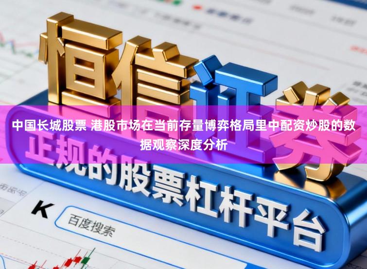 中国长城股票 港股市场在当前存量博弈格局里中配资炒股的数据观察深度分析
