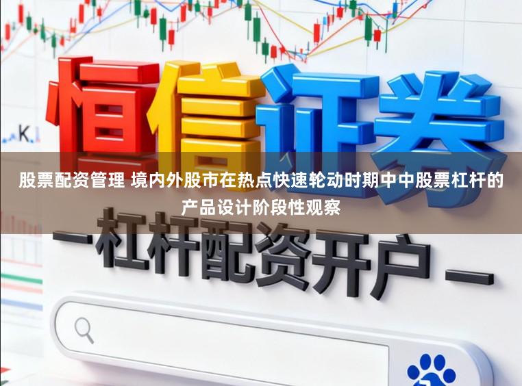 股票配资管理 境内外股市在热点快速轮动时期中中股票杠杆的产品设计阶段性观察