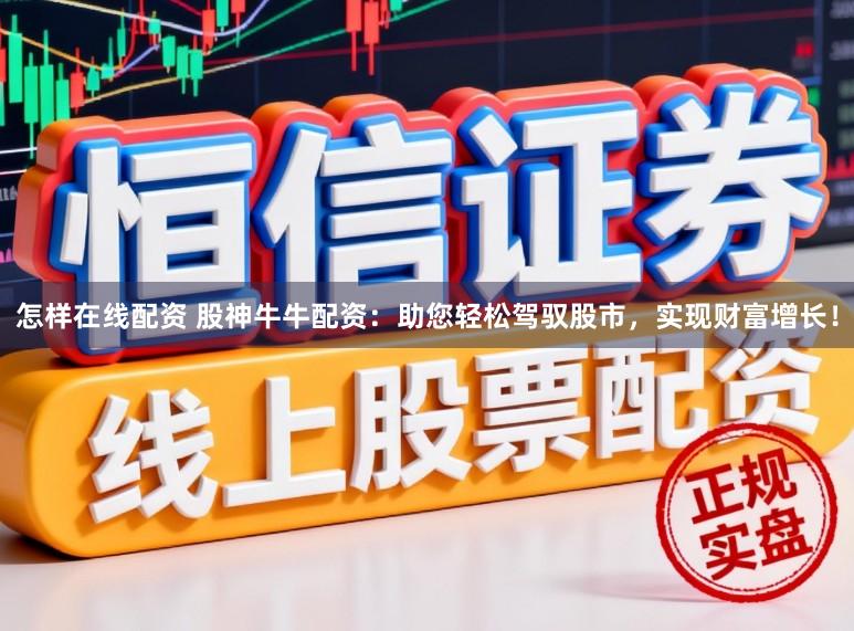 怎样在线配资 股神牛牛配资：助您轻松驾驭股市，实现财富增长！