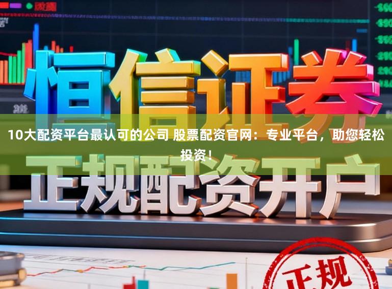 10大配资平台最认可的公司 股票配资官网：专业平台，助您轻松投资！