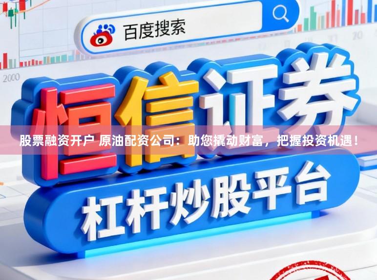 股票融资开户 原油配资公司：助您撬动财富，把握投资机遇！