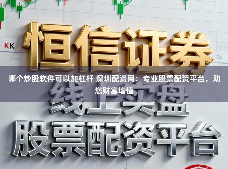哪个炒股软件可以加杠杆 深圳配资网:专业股票配资平台,助您财富增值